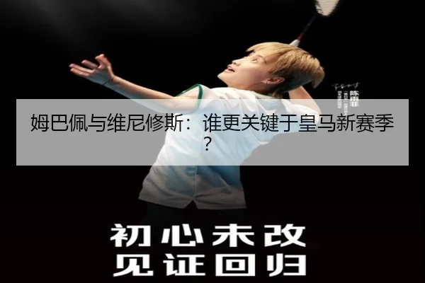姆巴佩与维尼修斯：谁更关键于皇马新赛季？