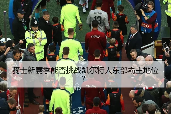 骑士新赛季能否挑战凯尔特人东部霸主地位？